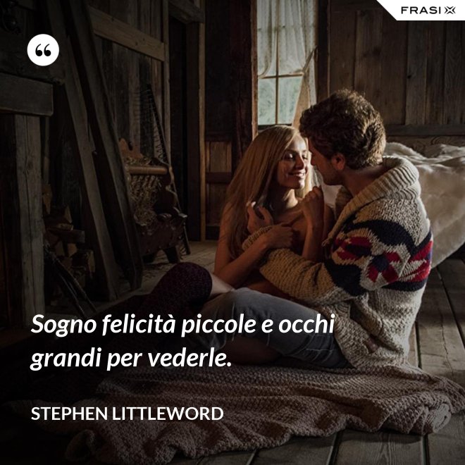 Sogno felicità piccole e occhi grandi per vederle. - Stephen Littleword