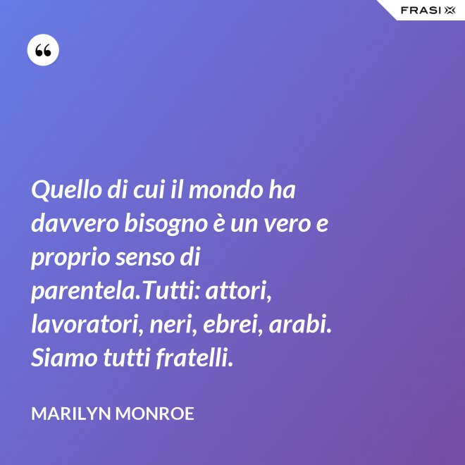 Quello di cui il mondo ha davvero bisogno è un vero e proprio senso di parentela.Tutti: attori, lavoratori, neri, ebrei, arabi. Siamo tutti fratelli. - Marilyn Monroe