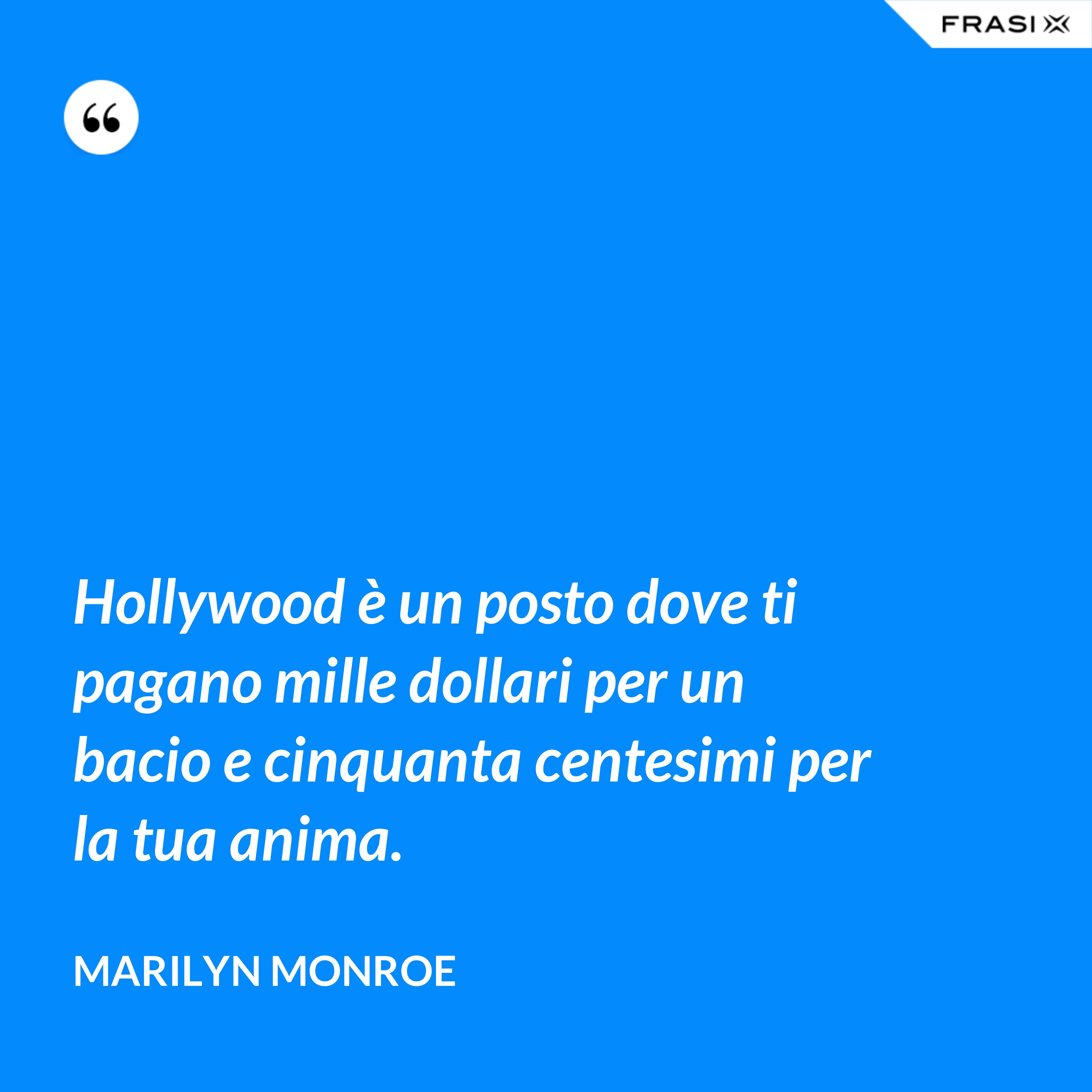 Hollywood è un posto dove ti pagano mille dollari per un bacio e cinquanta centesimi per la tua anima. - Marilyn Monroe