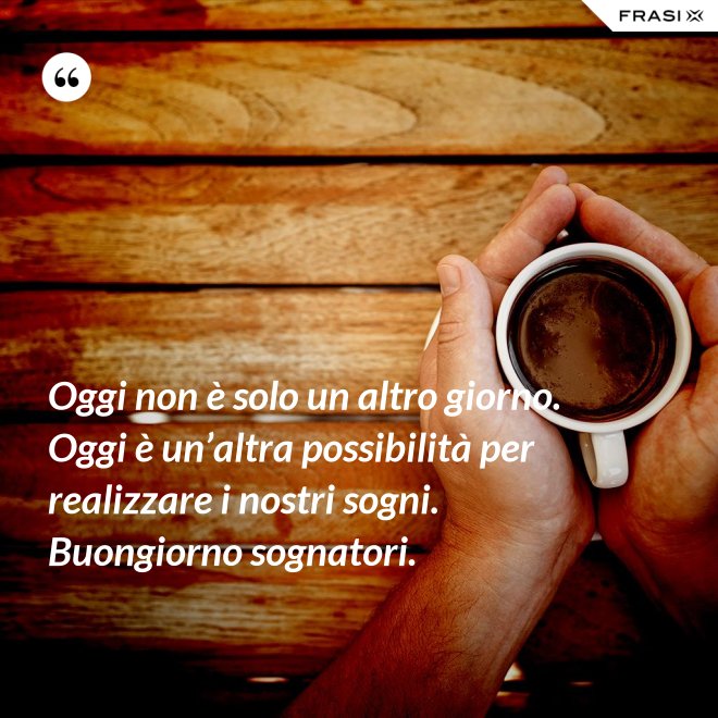 Oggi non è solo un altro giorno. Oggi è un’altra possibilità per realizzare i nostri sogni. Buongiorno sognatori. - Anonimo