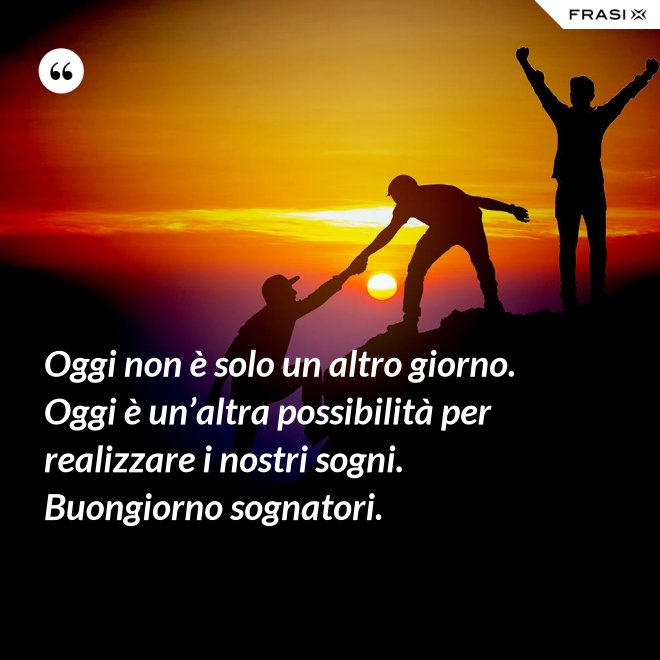 Oggi non è solo un altro giorno. Oggi è un’altra possibilità per realizzare i nostri sogni. Buongiorno sognatori. - Anonimo