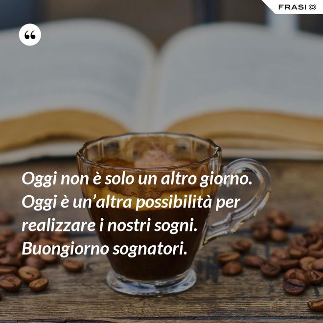 Oggi non è solo un altro giorno. Oggi è un’altra possibilità per realizzare i nostri sogni. Buongiorno sognatori. - Anonimo