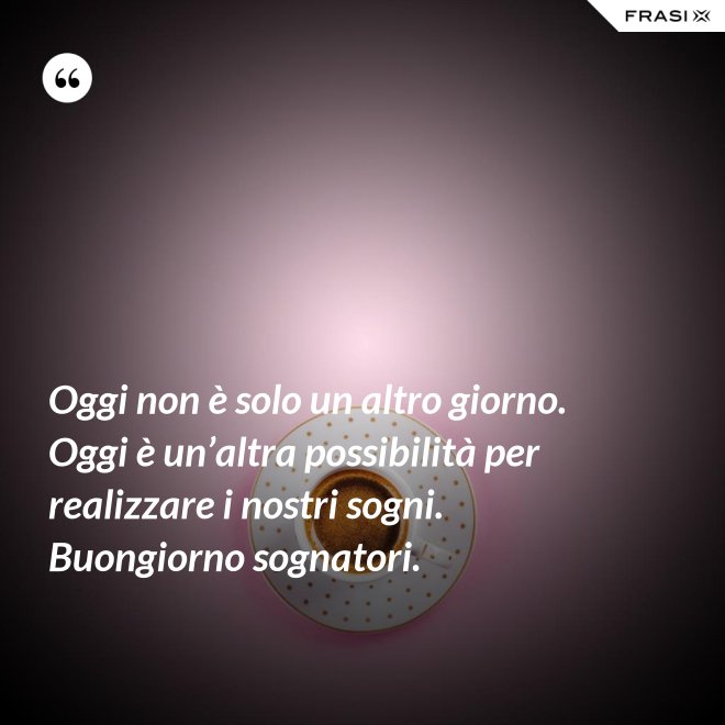 Oggi non è solo un altro giorno. Oggi è un’altra possibilità per realizzare i nostri sogni. Buongiorno sognatori. - Anonimo