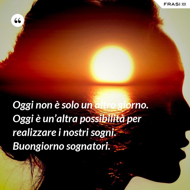 Oggi non è solo un altro giorno. Oggi è un’altra possibilità per realizzare i nostri sogni. Buongiorno sognatori. - Anonimo