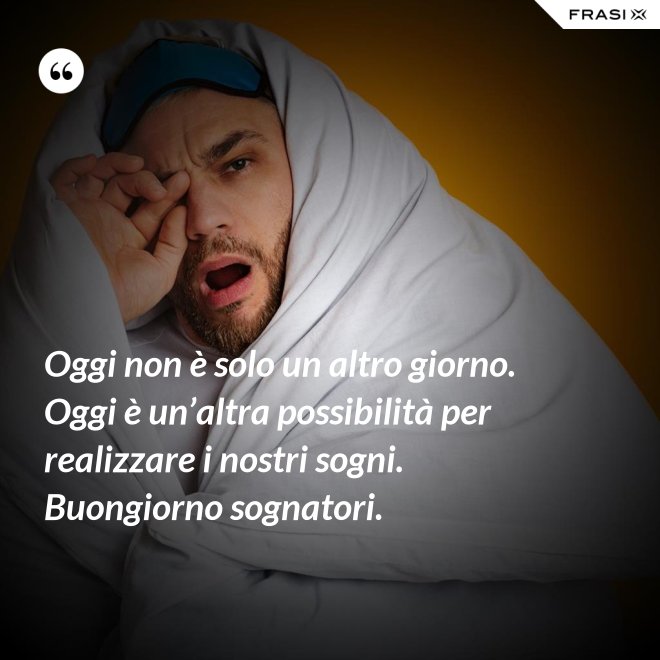 Oggi non è solo un altro giorno. Oggi è un’altra possibilità per realizzare i nostri sogni. Buongiorno sognatori. - Anonimo