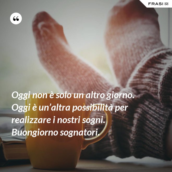 Oggi non è solo un altro giorno. Oggi è un’altra possibilità per realizzare i nostri sogni. Buongiorno sognatori. - Anonimo