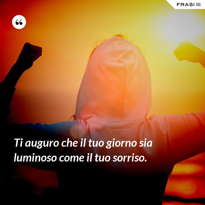 Ti auguro che il tuo giorno sia luminoso come il tuo sorriso. - Anonimo