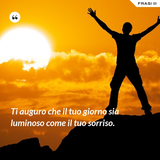 Ti auguro che il tuo giorno sia luminoso come il tuo sorriso. - Anonimo