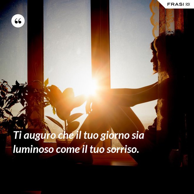 Ti auguro che il tuo giorno sia luminoso come il tuo sorriso. - Anonimo