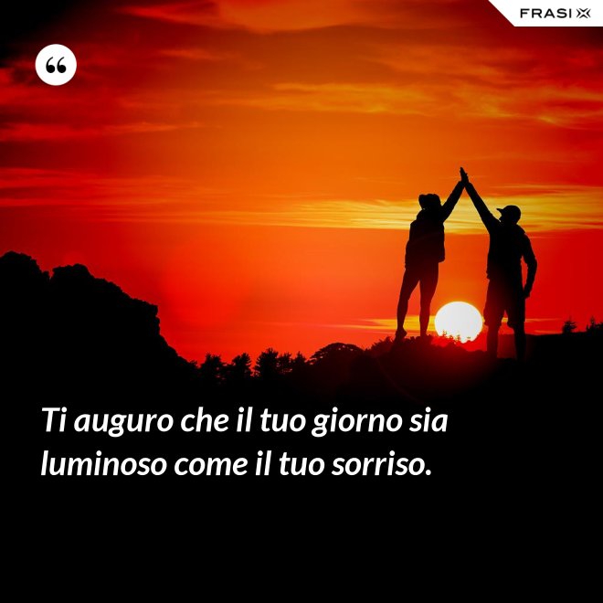 Ti auguro che il tuo giorno sia luminoso come il tuo sorriso. - Anonimo
