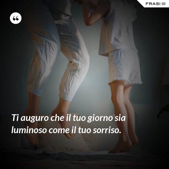 Ti auguro che il tuo giorno sia luminoso come il tuo sorriso. - Anonimo
