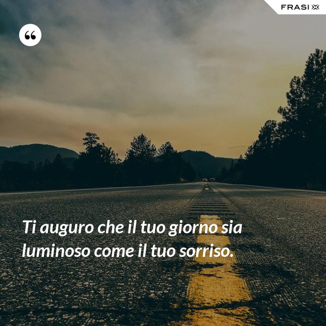 Ti auguro che il tuo giorno sia luminoso come il tuo sorriso. - Anonimo