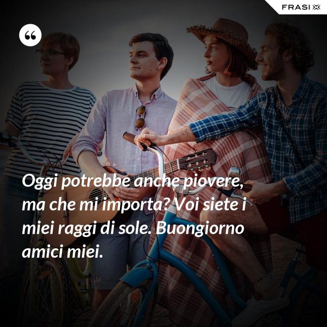 Oggi potrebbe anche piovere, ma che mi importa? Voi siete i miei raggi di sole. Buongiorno amici miei. - Anonimo