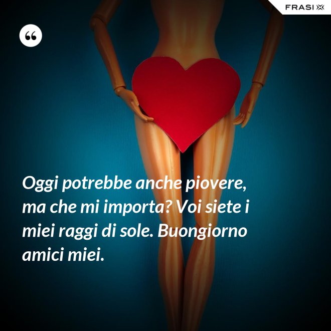 Oggi potrebbe anche piovere, ma che mi importa? Voi siete i miei raggi di sole. Buongiorno amici miei. - Anonimo