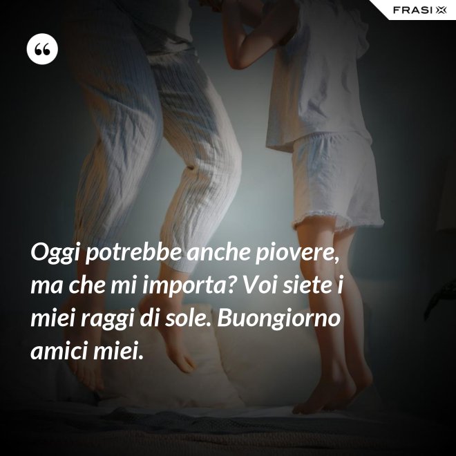 Oggi potrebbe anche piovere, ma che mi importa? Voi siete i miei raggi di sole. Buongiorno amici miei. - Anonimo