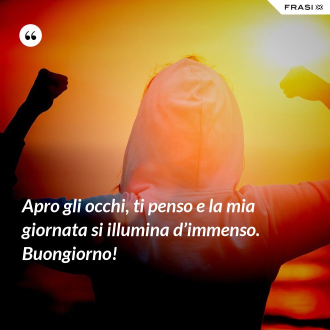 Apro gli occhi, ti penso e la mia giornata si illumina d’immenso. Buongiorno! - Anonimo