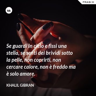 Se guardi in cielo e fissi una stella, se senti dei brividi sotto la pelle, non coprirti, non cercare calore, non è freddo ma è solo amore. - Khalil Gibran