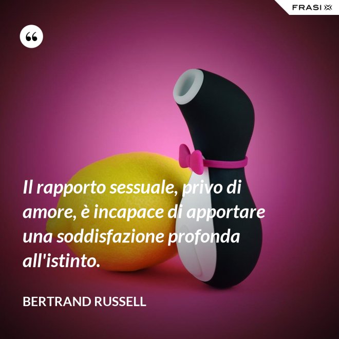 Il rapporto sessuale, privo di amore, è incapace di apportare una soddisfazione profonda all'istinto. - Bertrand Russell
