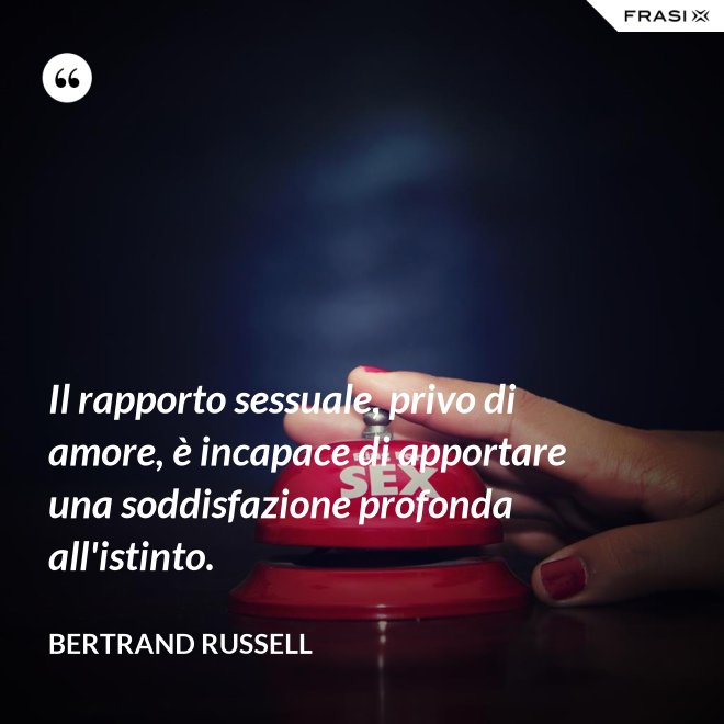 Il rapporto sessuale, privo di amore, è incapace di apportare una soddisfazione profonda all'istinto. - Bertrand Russell