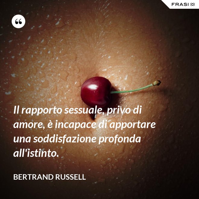 Il rapporto sessuale, privo di amore, è incapace di apportare una soddisfazione profonda all'istinto. - Bertrand Russell