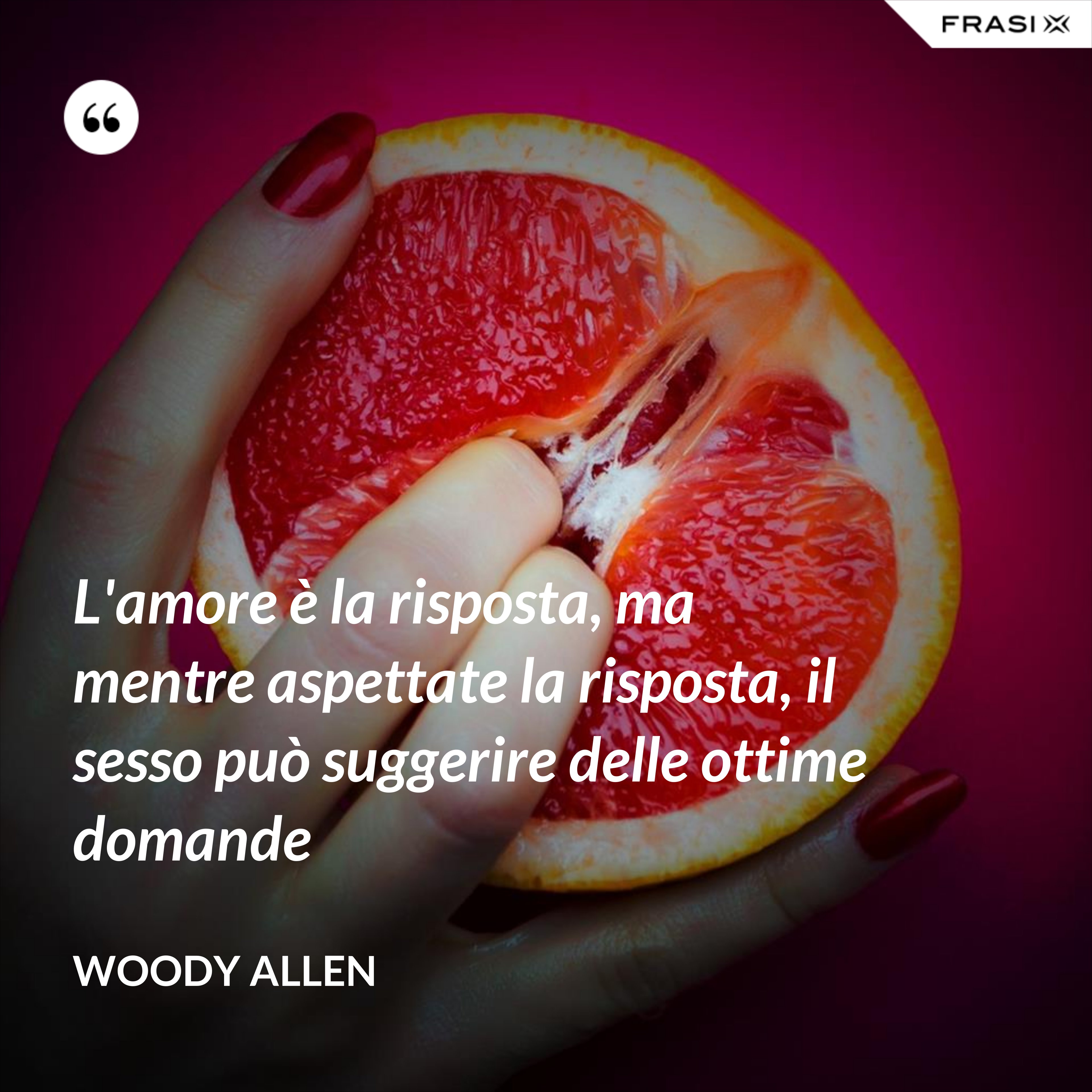 L'amore è la risposta, ma mentre aspettate la risposta, il sesso può suggerire delle ottime domande - Woody Allen
