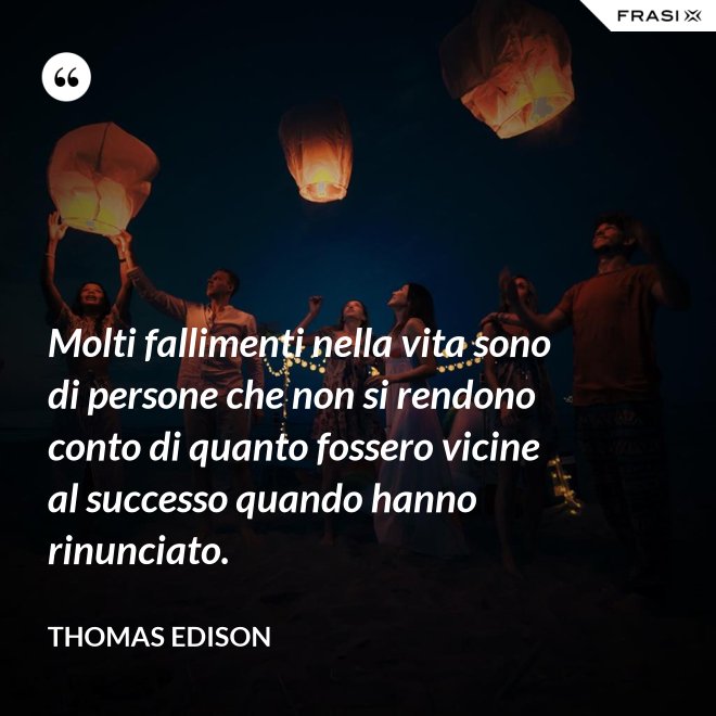 Molti fallimenti nella vita sono di persone che non si rendono conto di quanto fossero vicine al successo quando hanno rinunciato. - Thomas Edison