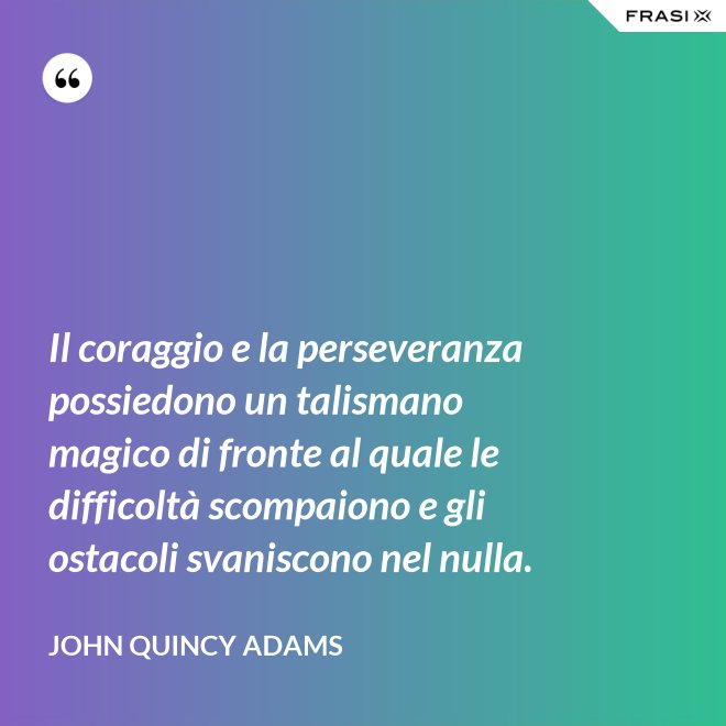 Il coraggio e la perseveranza possiedono un talismano magico di fronte al quale le difficoltà scompaiono e gli ostacoli svaniscono nel nulla. - John Quincy Adams