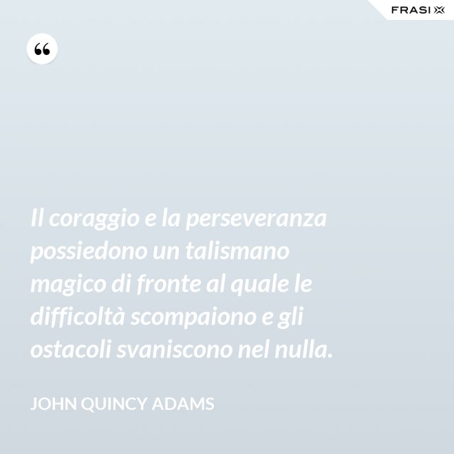 Il coraggio e la perseveranza possiedono un talismano magico di fronte al quale le difficoltà scompaiono e gli ostacoli svaniscono nel nulla. - John Quincy Adams