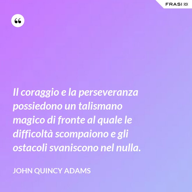 Il coraggio e la perseveranza possiedono un talismano magico di fronte al quale le difficoltà scompaiono e gli ostacoli svaniscono nel nulla. - John Quincy Adams