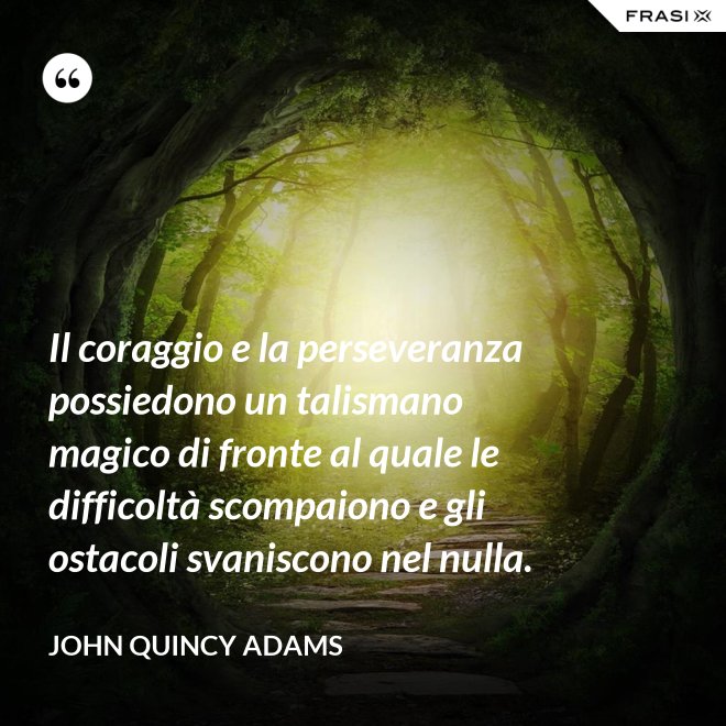 Il coraggio e la perseveranza possiedono un talismano magico di fronte al quale le difficoltà scompaiono e gli ostacoli svaniscono nel nulla. - John Quincy Adams