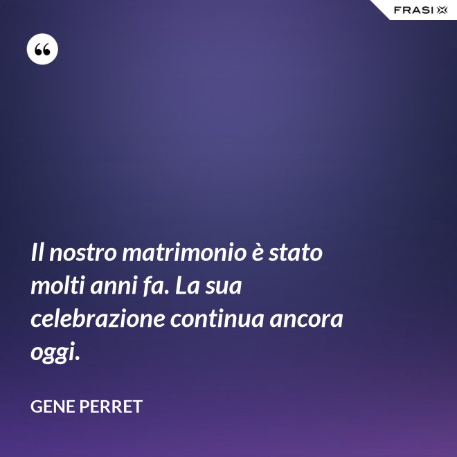 Il nostro matrimonio è stato molti anni fa. La sua celebrazione continua ancora oggi. - Gene Perret