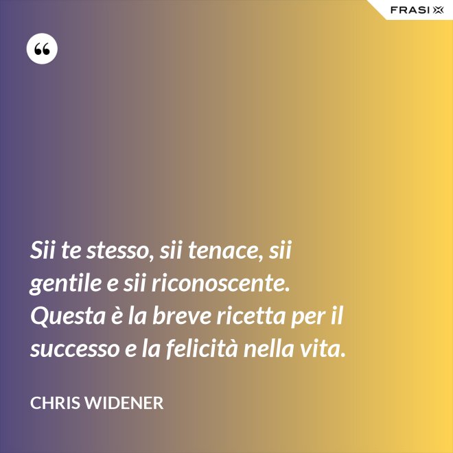 Sii te stesso, sii tenace, sii gentile e sii riconoscente. Questa è la breve ricetta per il successo e la felicità nella vita. - Chris Widener