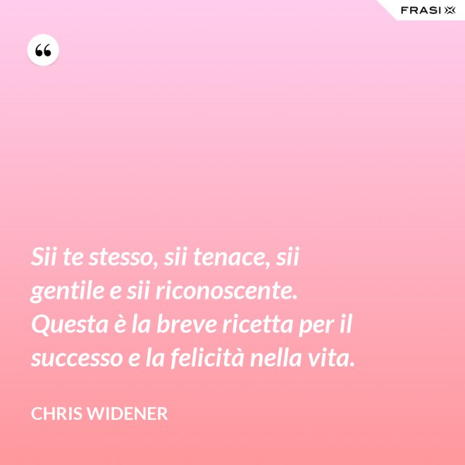Sii te stesso, sii tenace, sii gentile e sii riconoscente. Questa è la breve ricetta per il successo e la felicità nella vita. - Chris Widener