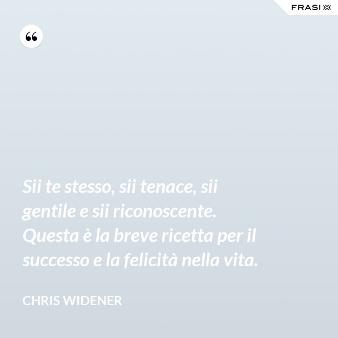 Sii te stesso, sii tenace, sii gentile e sii riconoscente. Questa è la breve ricetta per il successo e la felicità nella vita. - Chris Widener