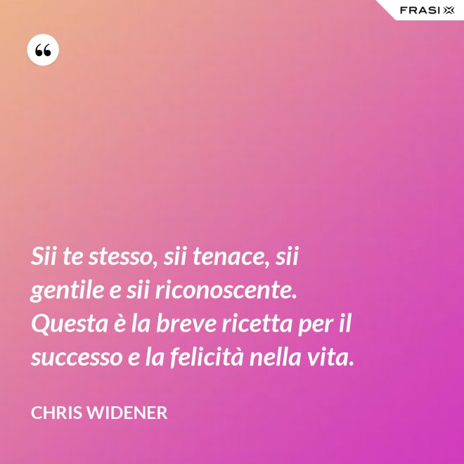 Sii te stesso, sii tenace, sii gentile e sii riconoscente. Questa è la breve ricetta per il successo e la felicità nella vita. - Chris Widener