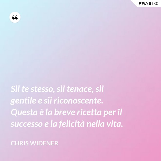 Sii te stesso, sii tenace, sii gentile e sii riconoscente. Questa è la breve ricetta per il successo e la felicità nella vita. - Chris Widener