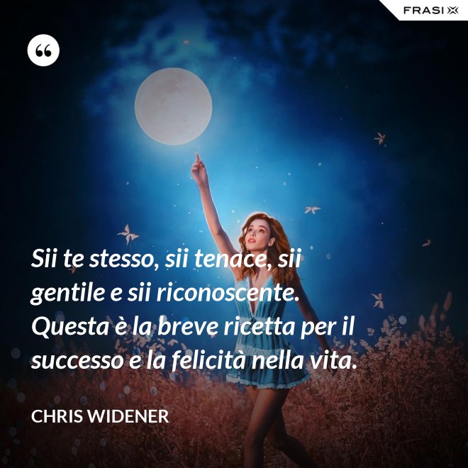 Sii te stesso, sii tenace, sii gentile e sii riconoscente. Questa è la breve ricetta per il successo e la felicità nella vita. - Chris Widener