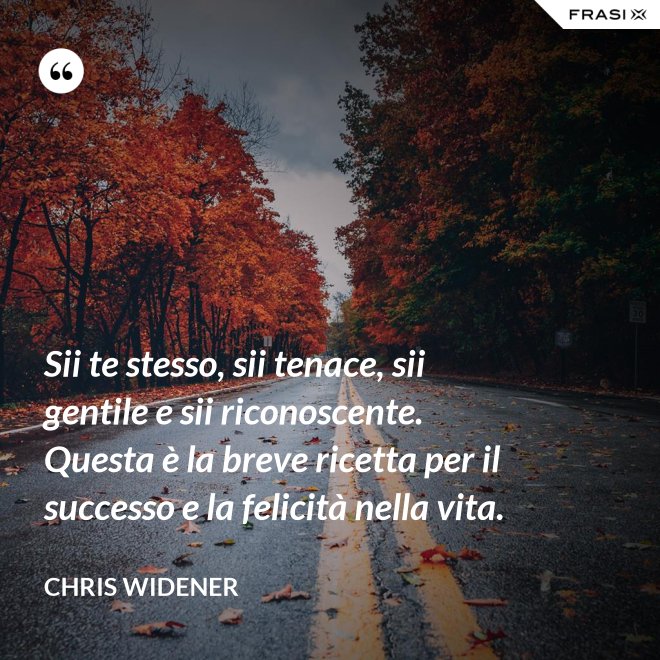 Sii te stesso, sii tenace, sii gentile e sii riconoscente. Questa è la breve ricetta per il successo e la felicità nella vita. - Chris Widener