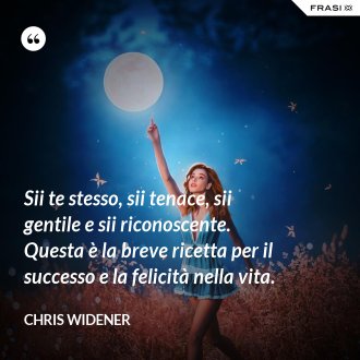 Sii te stesso, sii tenace, sii gentile e sii riconoscente. Questa è la breve ricetta per il successo e la felicità nella vita. - Chris Widener
