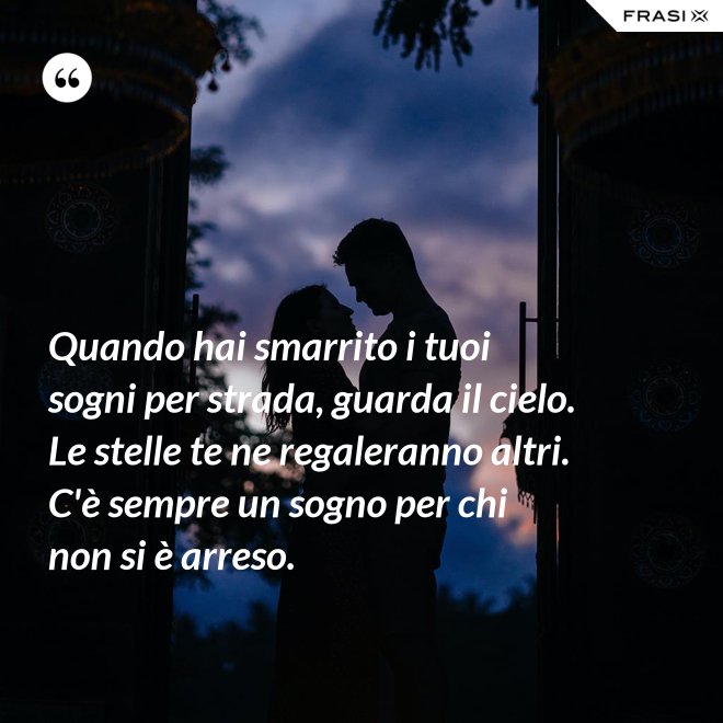 Quando hai smarrito i tuoi sogni per strada, guarda il cielo. Le stelle te ne regaleranno altri. C'è sempre un sogno per chi non si è arreso. - Anonimo