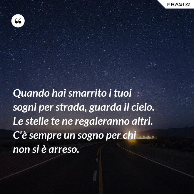 Quando hai smarrito i tuoi sogni per strada, guarda il cielo. Le stelle te ne regaleranno altri. C'è sempre un sogno per chi non si è arreso. - Anonimo
