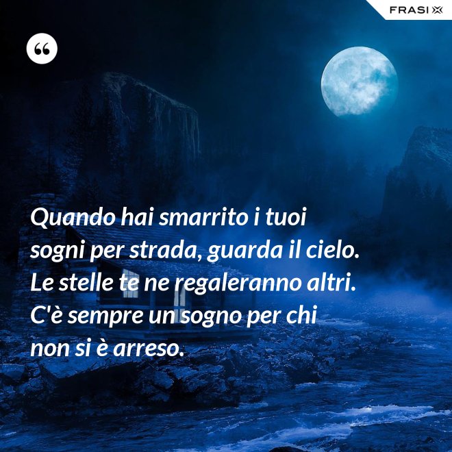 Quando hai smarrito i tuoi sogni per strada, guarda il cielo. Le stelle te ne regaleranno altri. C'è sempre un sogno per chi non si è arreso. - Anonimo