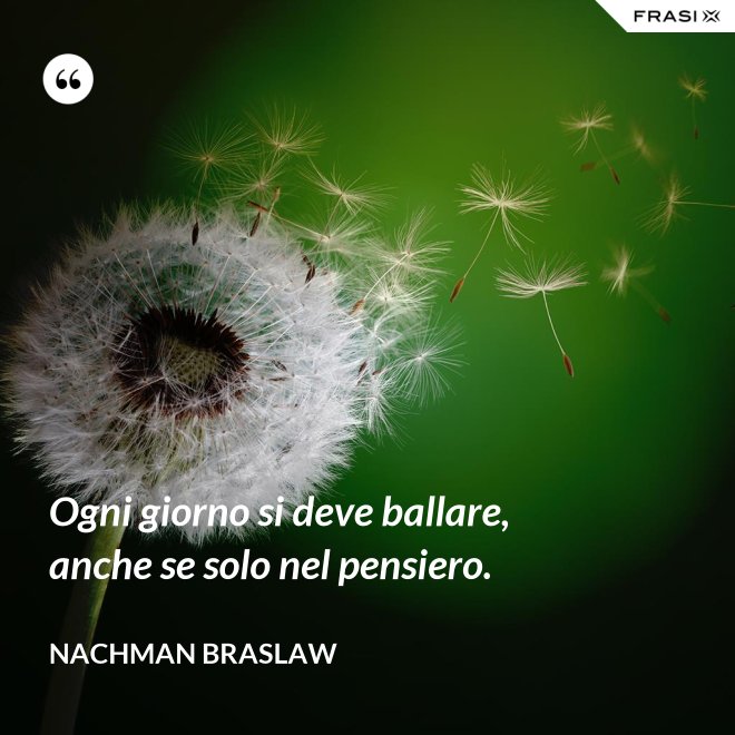 Ogni giorno si deve ballare, anche se solo nel pensiero. - Nachman Braslaw