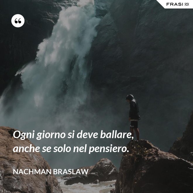 Ogni giorno si deve ballare, anche se solo nel pensiero. - Nachman Braslaw
