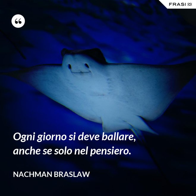 Ogni giorno si deve ballare, anche se solo nel pensiero. - Nachman Braslaw