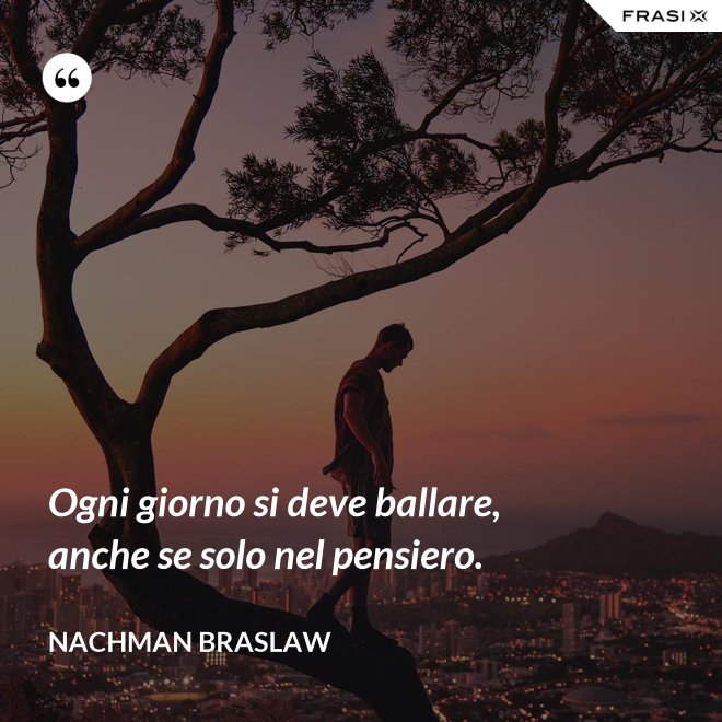 Ogni giorno si deve ballare, anche se solo nel pensiero. - Nachman Braslaw