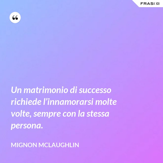 Un matrimonio di successo richiede l’innamorarsi molte volte, sempre con la stessa persona. - Mignon Mclaughlin