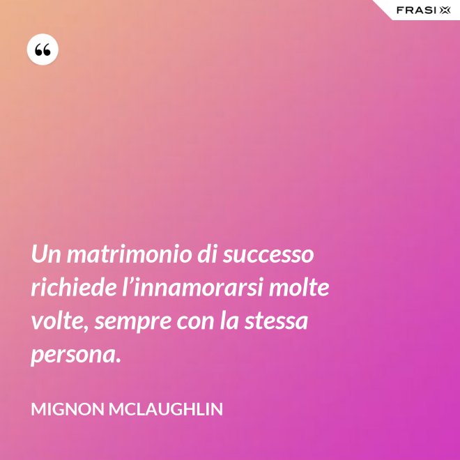 Un matrimonio di successo richiede l’innamorarsi molte volte, sempre con la stessa persona. - Mignon Mclaughlin