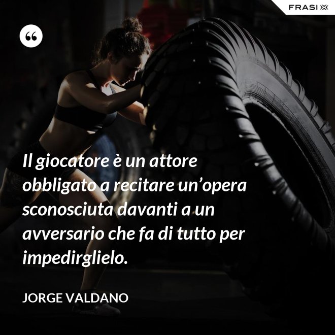 Il giocatore è un attore obbligato a recitare un’opera sconosciuta davanti a un avversario che fa di tutto per impedirglielo. - Jorge Valdano