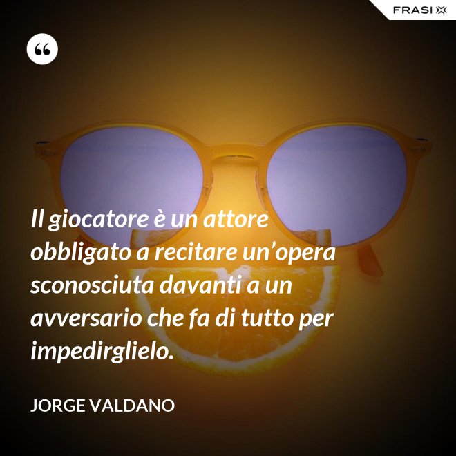 Il giocatore è un attore obbligato a recitare un’opera sconosciuta davanti a un avversario che fa di tutto per impedirglielo. - Jorge Valdano